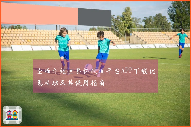 全面介绍世界杯投注平台APP下载优惠活动及其使用指南