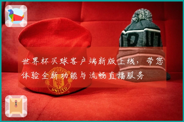 世界杯买球客户端新版上线，带您体验全新功能与流畅直播服务
