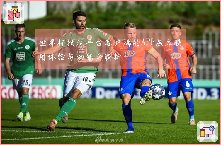 世界杯投注平台客户端的APP版本使用体验与功能全解析