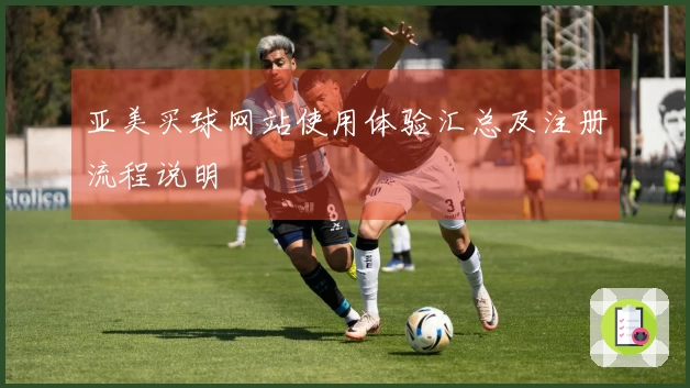 亚美买球网站使用体验汇总及注册流程说明
