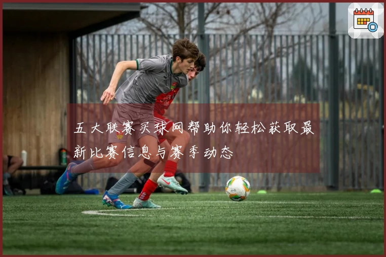 五大联赛买球网帮助你轻松获取最新比赛信息与赛季动态