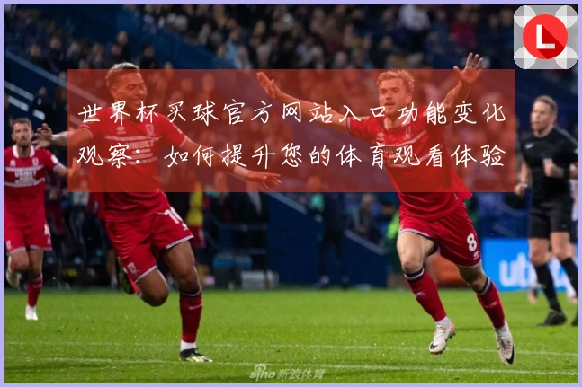 世界杯买球官方网站入口功能变化观察：如何提升您的体育观看体验