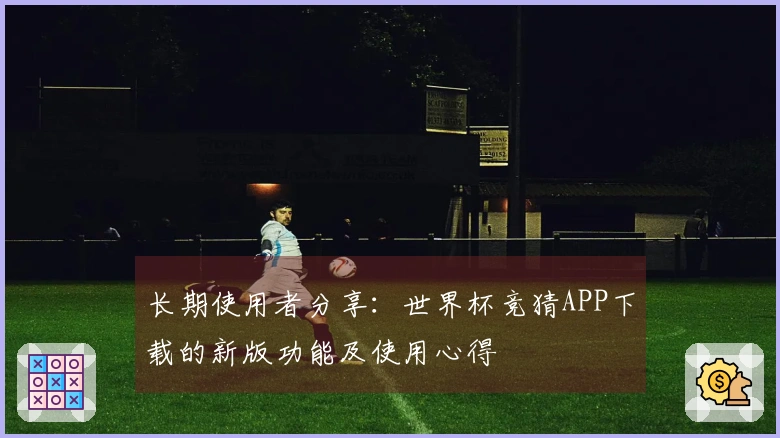 长期使用者分享：世界杯竞猜APP下载的新版功能及使用心得