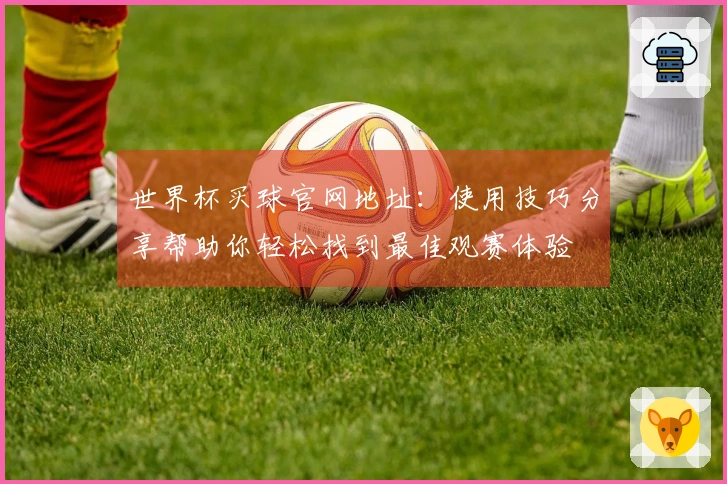 世界杯买球官网地址：使用技巧分享帮助你轻松找到最佳观赛体验
