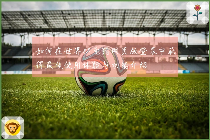 如何在世界杯竞猜网页版登录中获得最佳使用体验与功能介绍