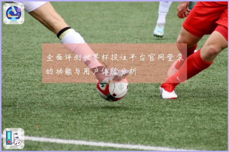 全面评测世界杯投注平台官网登录的功能与用户体验分析