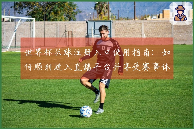 世界杯买球注册入口使用指南：如何顺利进入直播平台并享受赛事体验