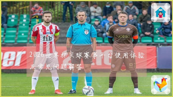 2026世界杯买球赛事平台使用体验及常见问题解答
