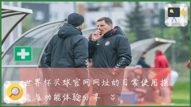 世界杯买球官网网址的日常使用指南与功能体验分享