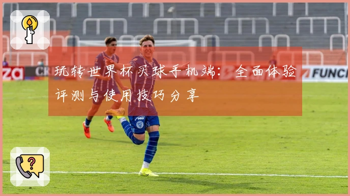 玩转世界杯买球手机端：全面体验评测与使用技巧分享