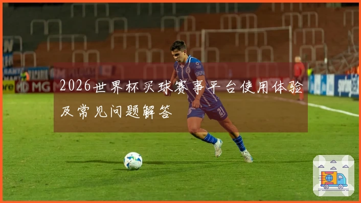 2026世界杯买球赛事平台使用体验及常见问题解答