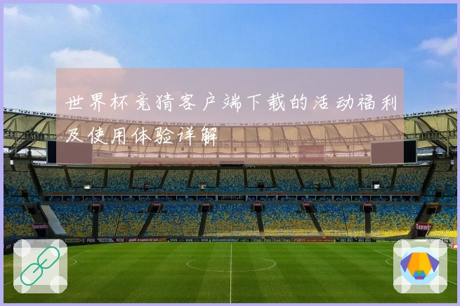 世界杯竞猜客户端下载的活动福利及使用体验详解