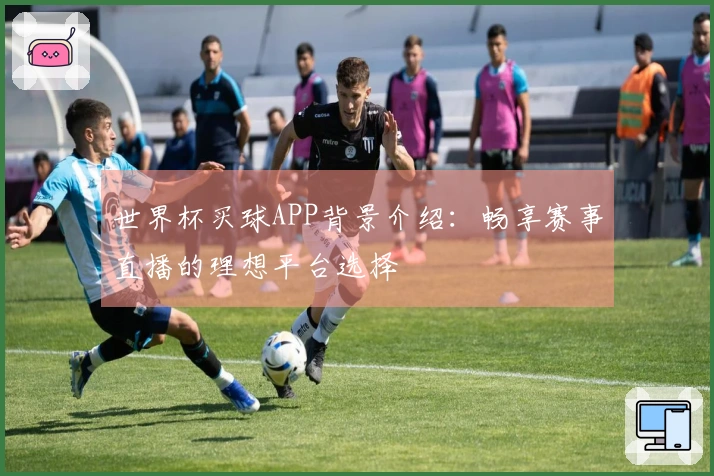 世界杯买球APP背景介绍:畅享赛事直播的理想平台选择