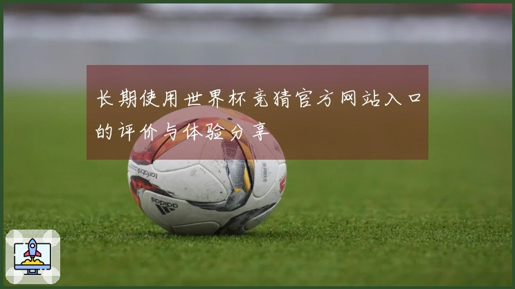 长期使用世界杯竞猜官方网站入口的评价与体验分享