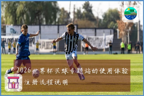2026世界杯买球专题站的使用体验与注册流程说明