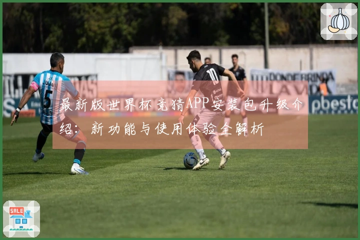 最新版世界杯竞猜APP安装包升级介绍：新功能与使用体验全解析