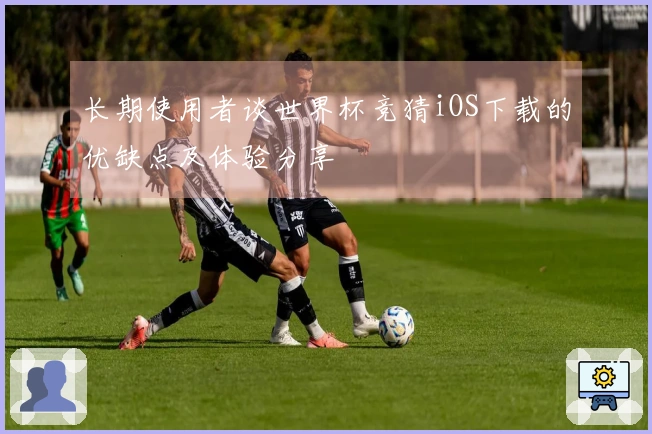 长期使用者谈世界杯竞猜iOS下载的优缺点及体验分享