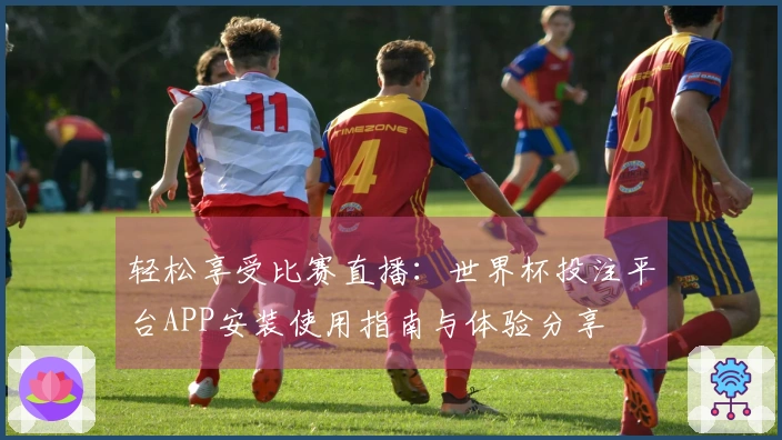 轻松享受比赛直播：世界杯投注平台APP安装使用指南与体验分享