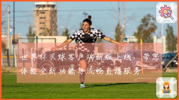 世界杯买球客户端新版上线,带您体验全新功能与流畅直播服务
