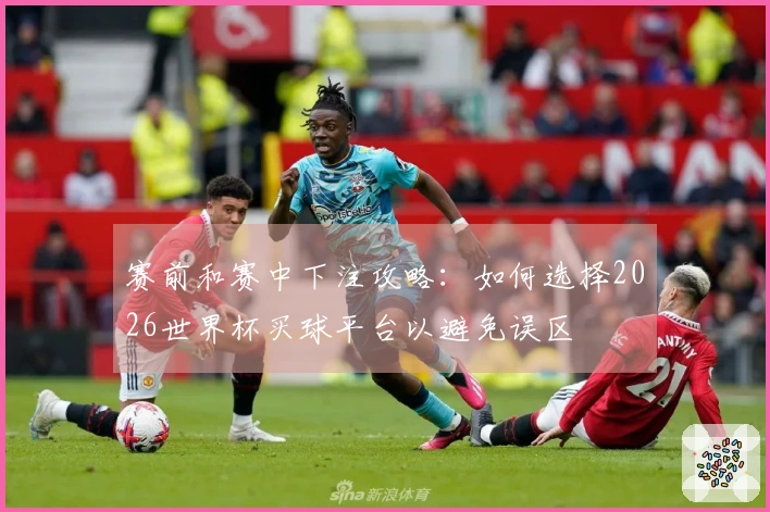 赛前和赛中下注攻略：如何选择2026世界杯买球平台以避免误区