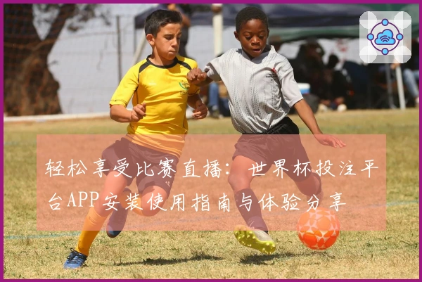 轻松享受比赛直播：世界杯投注平台APP安装使用指南与体验分享