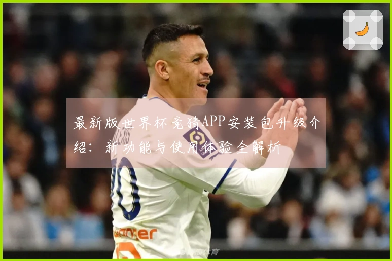 最新版世界杯竞猜APP安装包升级介绍：新功能与使用体验全解析