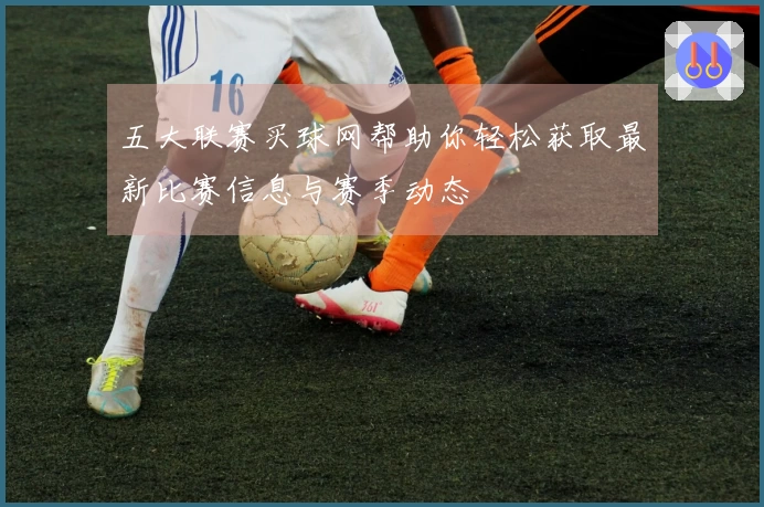 五大联赛买球网帮助你轻松获取最新比赛信息与赛季动态