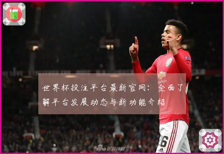 世界杯投注平台最新官网：全面了解平台发展动态与新功能介绍