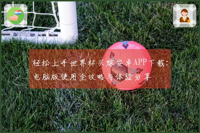 轻松上手世界杯买球安卓APP下载:电脑版使用全攻略与体验分享