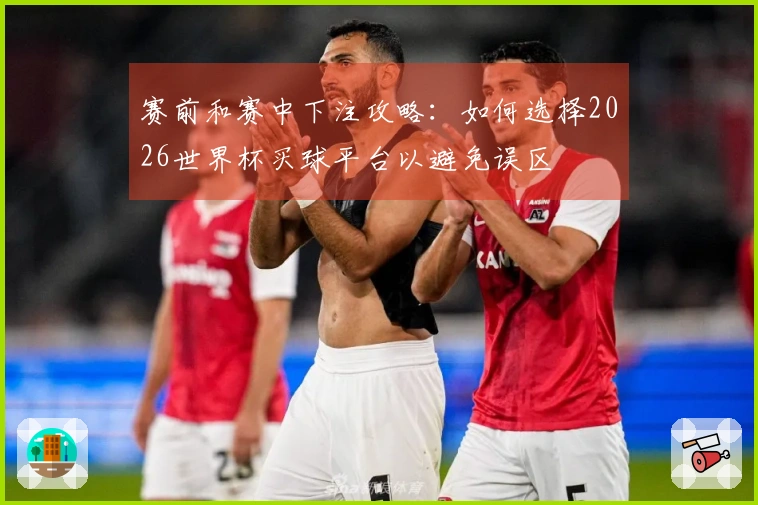 赛前和赛中下注攻略:如何选择2026世界杯买球平台以避免误区