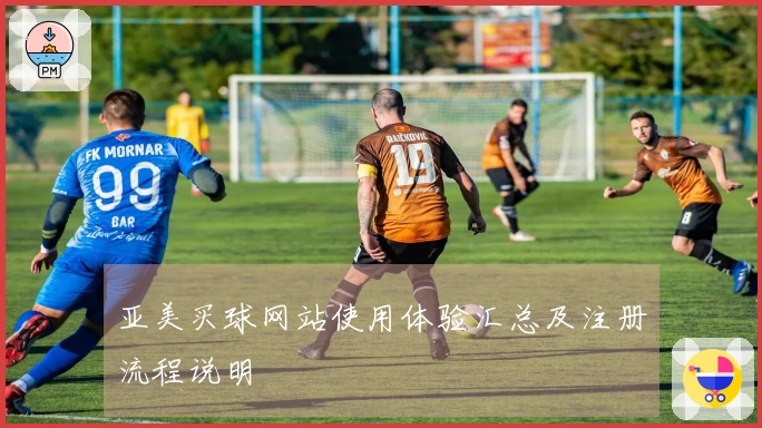 亚美买球网站使用体验汇总及注册流程说明