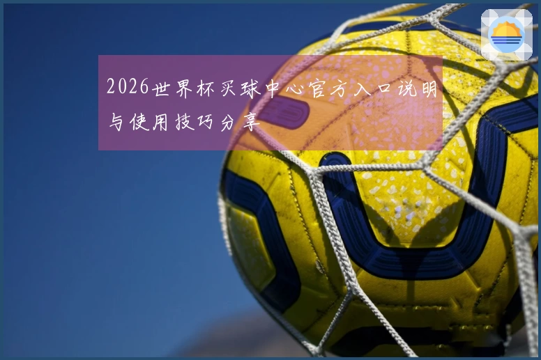 2026世界杯买球中心官方入口说明与使用技巧分享