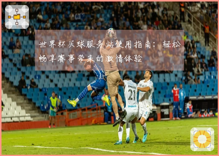 世界杯买球服务站使用指南：轻松畅享赛事带来的激情体验