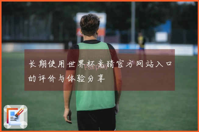 长期使用世界杯竞猜官方网站入口的评价与体验分享